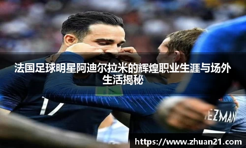 法国足球明星阿迪尔拉米的辉煌职业生涯与场外生活揭秘