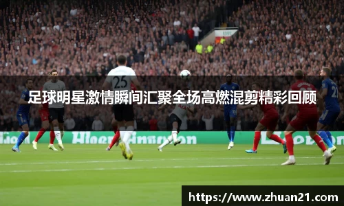 足球明星激情瞬间汇聚全场高燃混剪精彩回顾